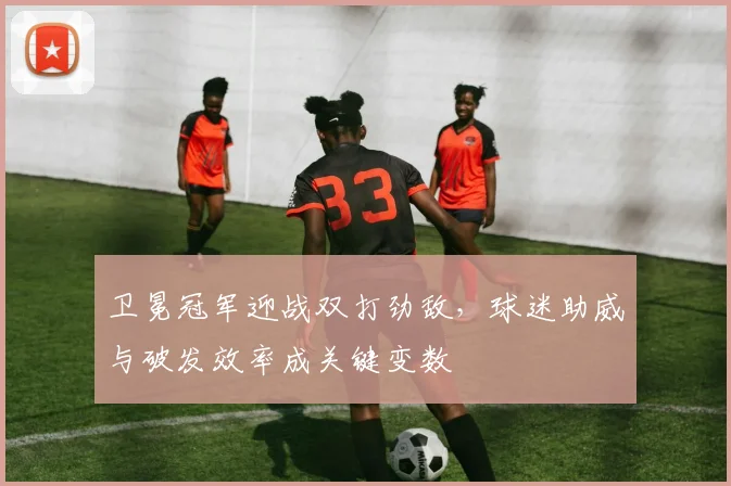 卫冕冠军迎战双打劲敌,球迷助威与破发效率成关键变数