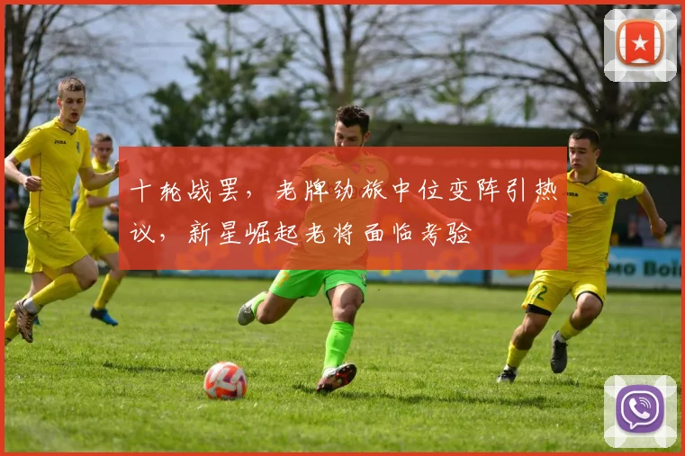 十轮战罢,老牌劲旅中位变阵引热议,新星崛起老将面临考验