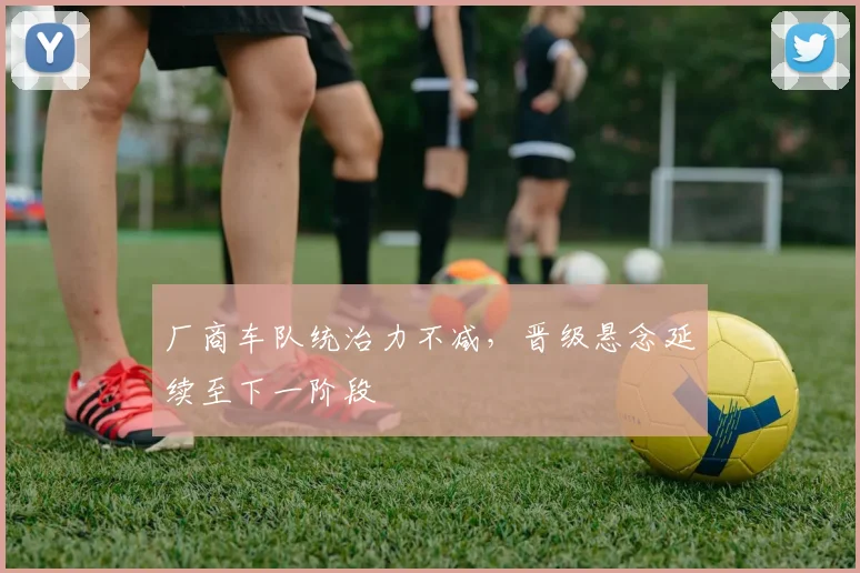 厂商车队统治力不减,晋级悬念延续至下一阶段