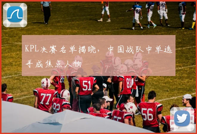 KPL决赛名单揭晓，中国战队中单选手成焦点人物
