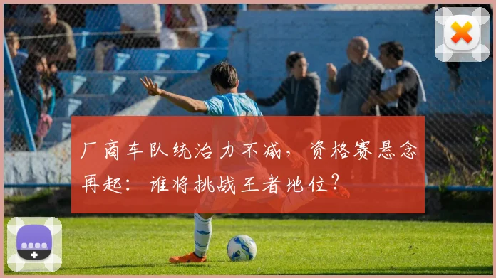 厂商车队统治力不减,资格赛悬念再起:谁将挑战王者地位?