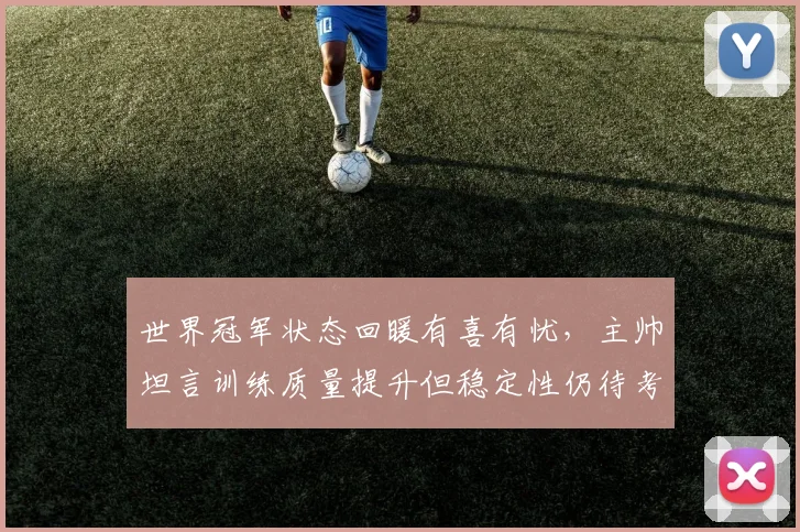 世界冠军状态回暖有喜有忧,主帅坦言训练质量提升但稳定性仍待考验