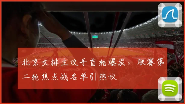 北京女排主攻手首轮爆发，联赛第二轮焦点战名单引热议