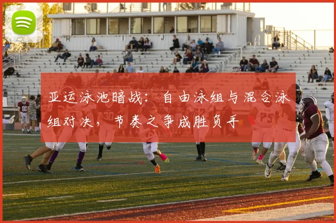 亚运泳池暗战：自由泳组与混合泳组对决，节奏之争成胜负手