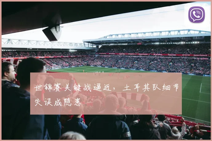 世锦赛关键战逼近，土耳其队细节失误成隐患