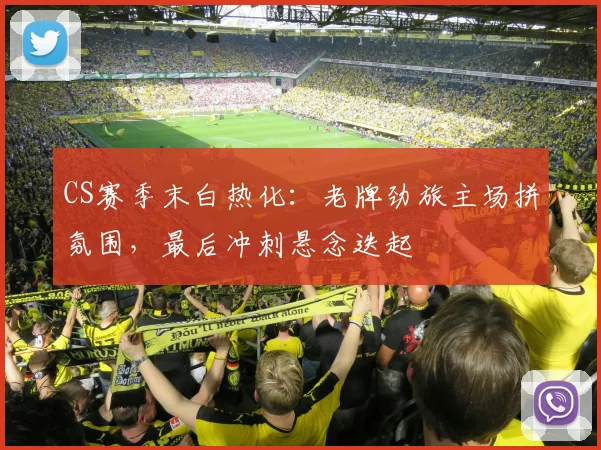 CS赛季末白热化:老牌劲旅主场拼氛围,最后冲刺悬念迭起