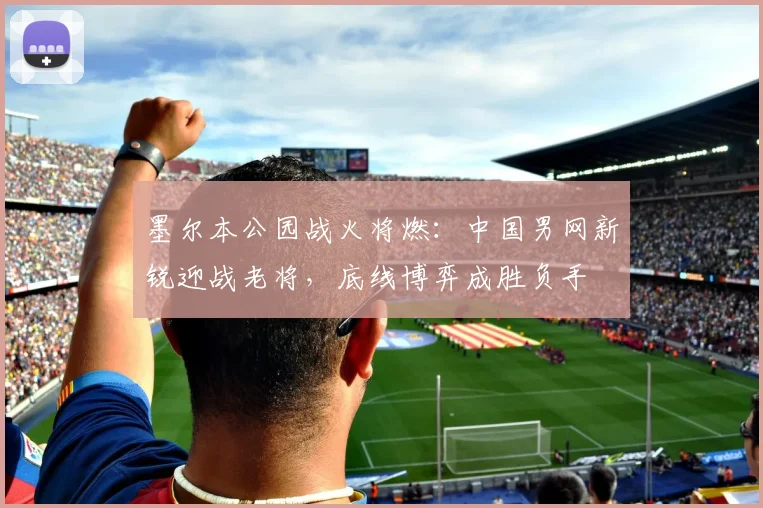 墨尔本公园战火将燃:中国男网新锐迎战老将,底线博弈成胜负手