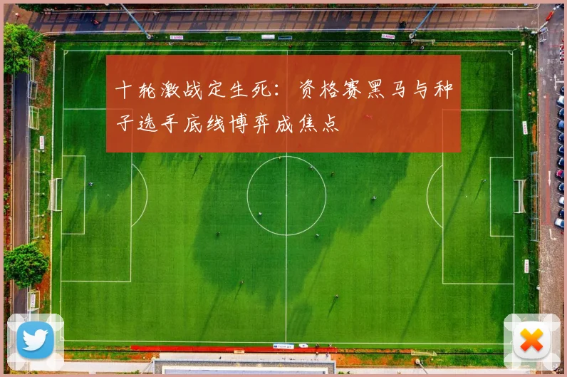 十轮激战定生死:资格赛黑马与种子选手底线博弈成焦点