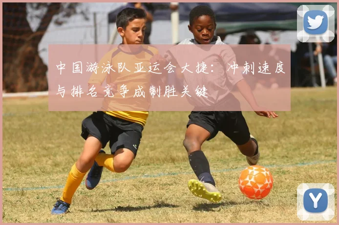 中国游泳队亚运会大捷:冲刺速度与排名竞争成制胜关键
