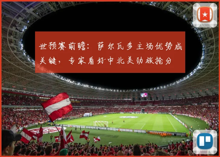 世预赛前瞻：萨尔瓦多主场优势成关键，专家看好中北美劲旅抢分