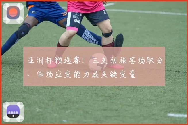 亚洲杯预选赛:三支劲旅客场取分,临场应变能力成关键变量