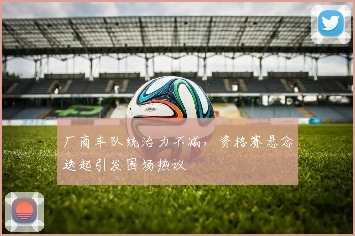 厂商车队统治力不减,资格赛悬念迭起引发围场热议