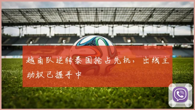 越南队逆转泰国抢占先机,出线主动权已握手中