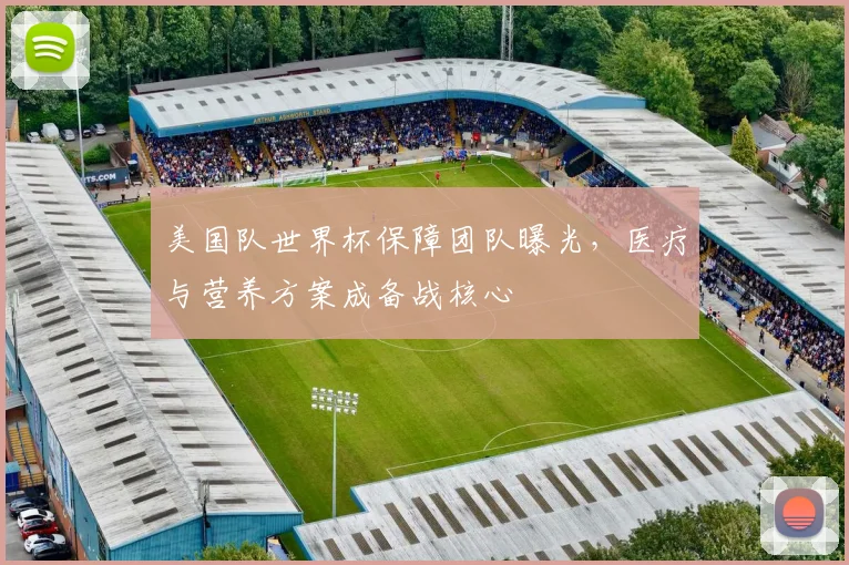 美国队世界杯保障团队曝光,医疗与营养方案成备战核心