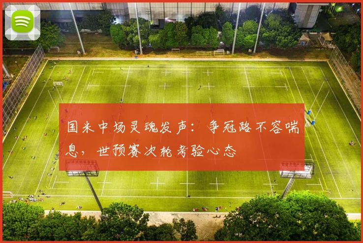 国米中场灵魂发声:争冠路不容喘息,世预赛次轮考验心态