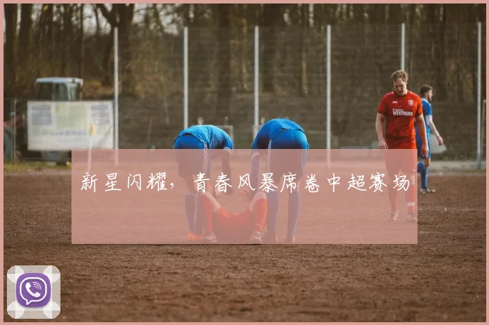新星闪耀,青春风暴席卷中超赛场