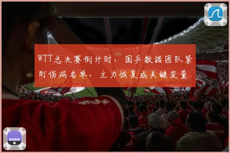 WTT总决赛倒计时,国乒数据团队紧盯伤病名单,主力恢复成关键变量