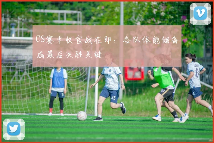 CS赛季收官战在即,各队体能储备成最后决胜关键
