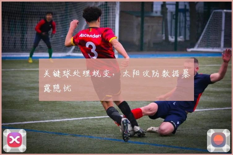 关键球处理蜕变,太阳攻防数据暴露隐忧