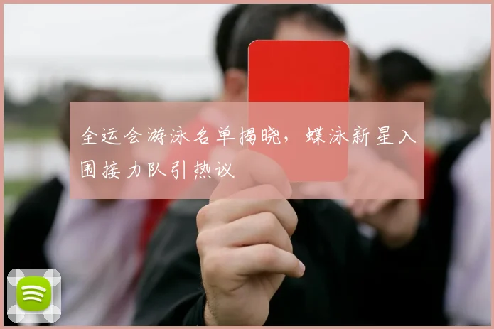 全运会游泳名单揭晓,蝶泳新星入围接力队引热议