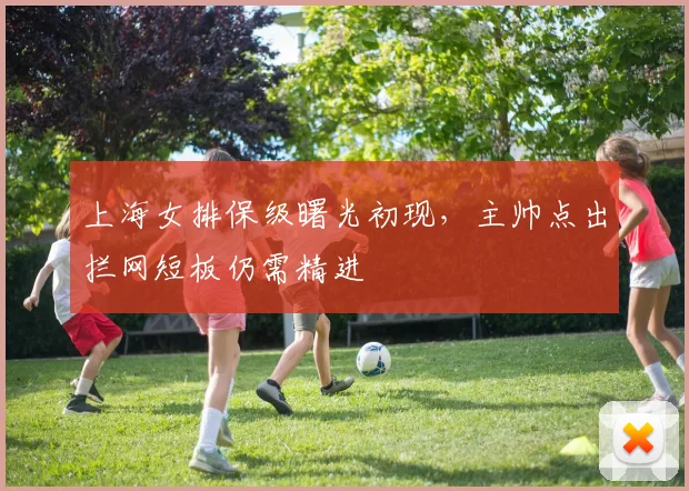 上海女排保级曙光初现,主帅点出拦网短板仍需精进
