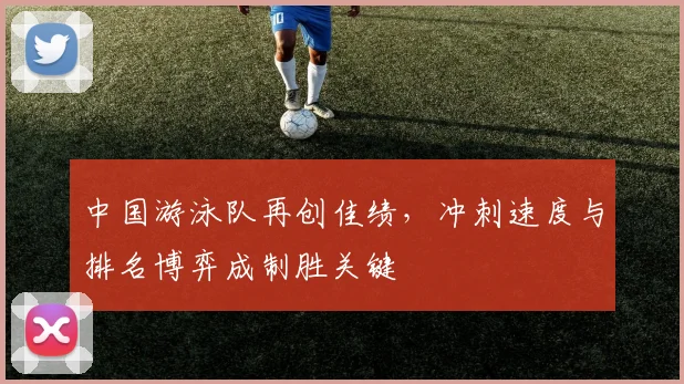 中国游泳队再创佳绩,冲刺速度与排名博弈成制胜关键