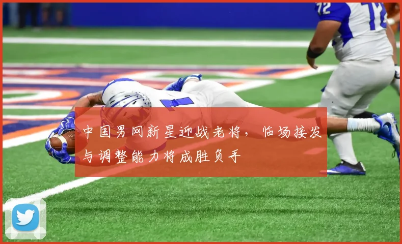 中国男网新星迎战老将,临场接发与调整能力将成胜负手