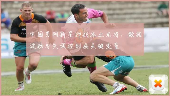 中国男网新星迎战本土老将,数据波动与失误控制成关键变量