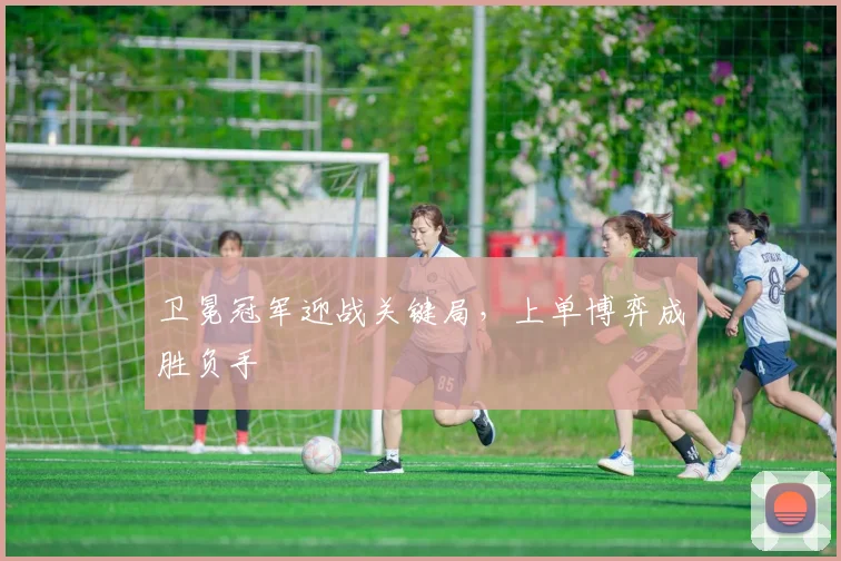 卫冕冠军迎战关键局,上单博弈成胜负手