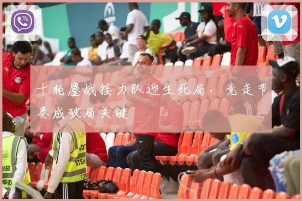 十轮鏖战接力队迎生死局,竞走节奏成破局关键