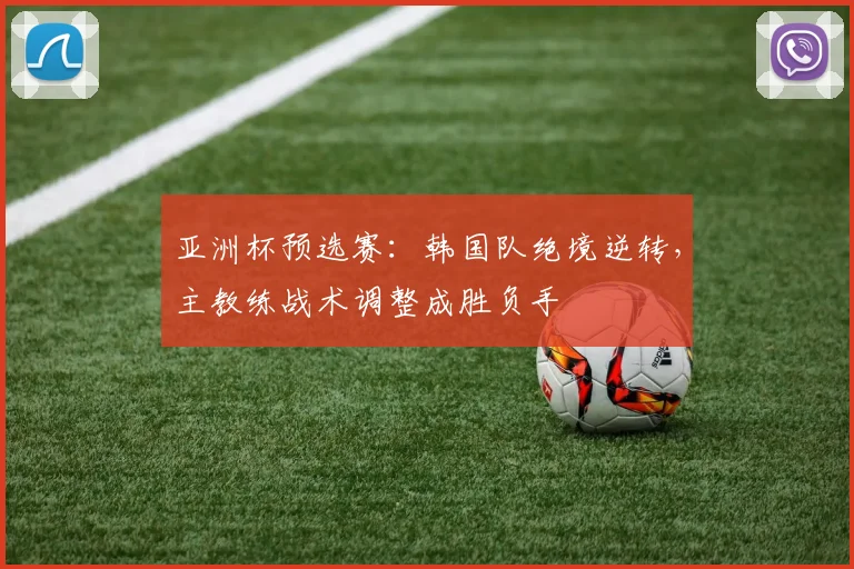亚洲杯预选赛:韩国队绝境逆转,主教练战术调整成胜负手