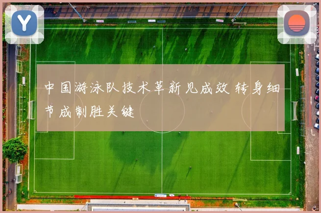 中国游泳队技术革新见成效 转身细节成制胜关键