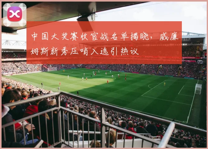 中国大奖赛收官战名单揭晓,威廉姆斯新秀压哨入选引热议