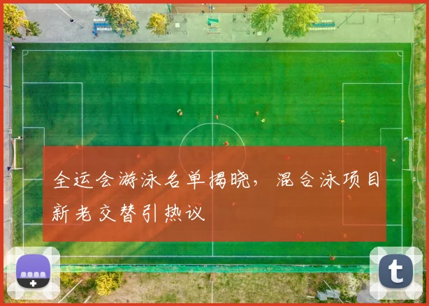 全运会游泳名单揭晓,混合泳项目新老交替引热议
