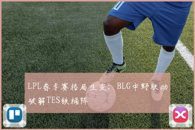LPL春季赛格局生变:BLG中野联动破解TES铁桶阵