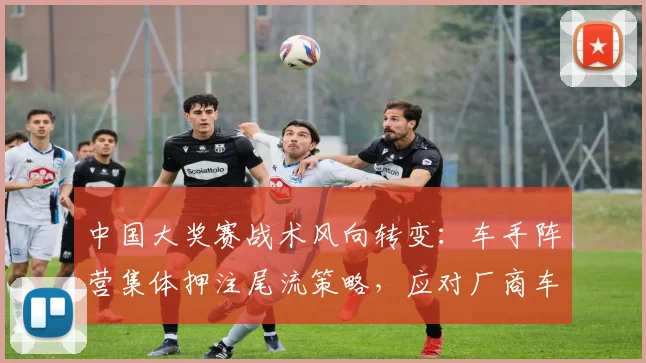 中国大奖赛战术风向转变:车手阵营集体押注尾流策略,应对厂商车队技术压制