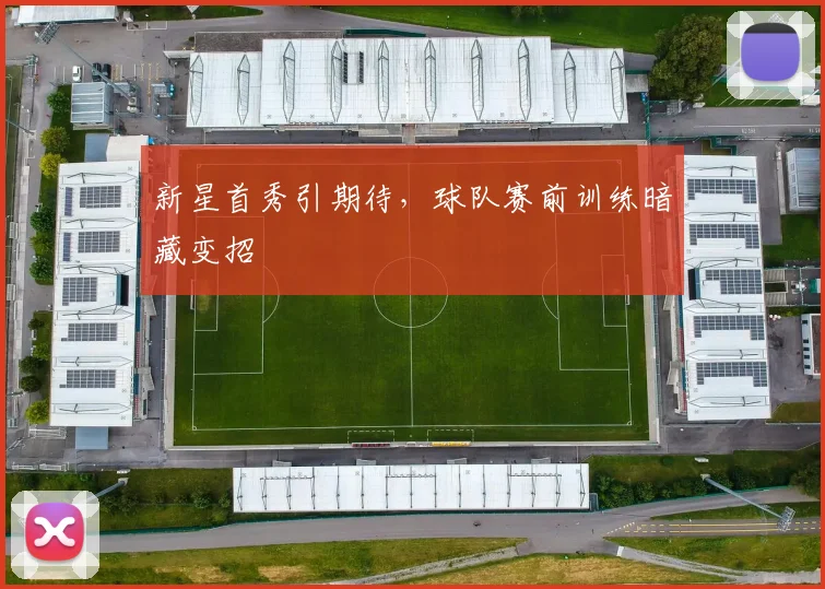 新星首秀引期待,球队赛前训练暗藏变招