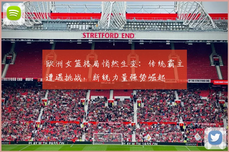 欧洲女篮格局悄然生变:传统霸主遭遇挑战,新锐力量强势崛起