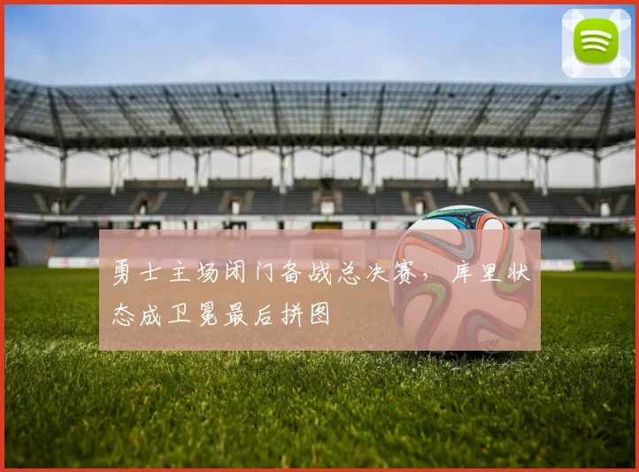勇士主场闭门备战总决赛,库里状态成卫冕最后拼图