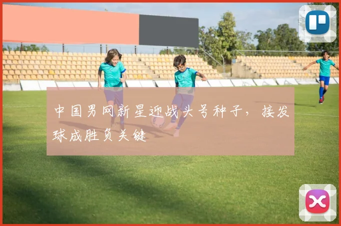 中国男网新星迎战头号种子,接发球成胜负关键
