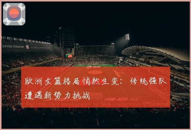 欧洲女篮格局悄然生变:传统强队遭遇新势力挑战
