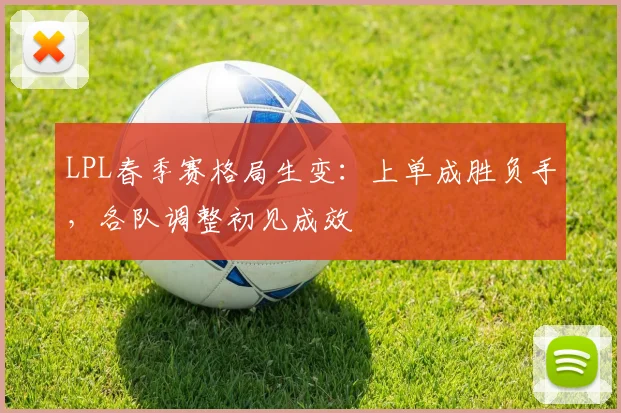 LPL春季赛格局生变:上单成胜负手,各队调整初见成效