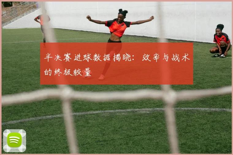 半决赛进球数据揭晓:效率与战术的终极较量