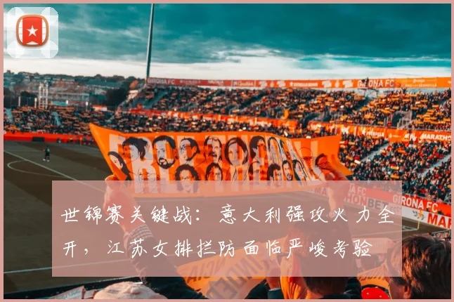 世锦赛关键战:意大利强攻火力全开,江苏女排拦防面临严峻考验