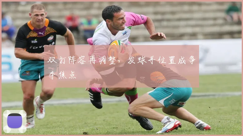 双打阵容再调整,发球手位置成争夺焦点