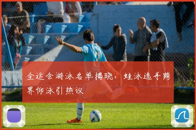 全运会游泳名单揭晓,蛙泳选手跨界仰泳引热议